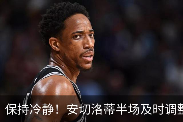 保持冷静！安切洛蒂半场及时调整 大赛经验是宝贵财富