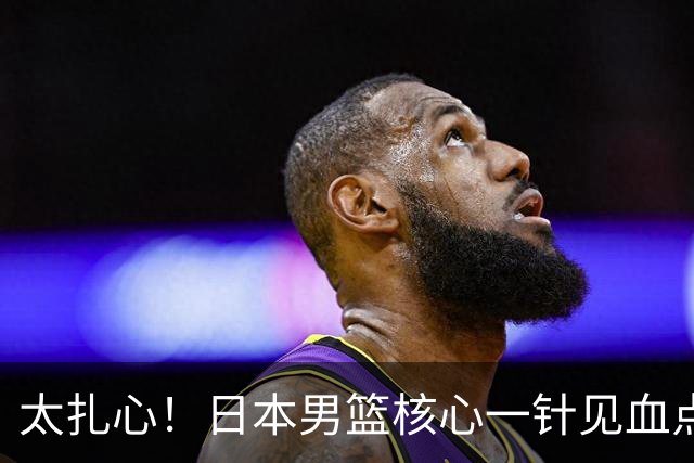 太扎心！日本男篮核心一针见血点评中国男篮，值得郭士强借鉴