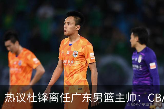 热议杜锋离任广东男篮主帅：CBA生涯执教大圆满 球迷祝福一切顺利