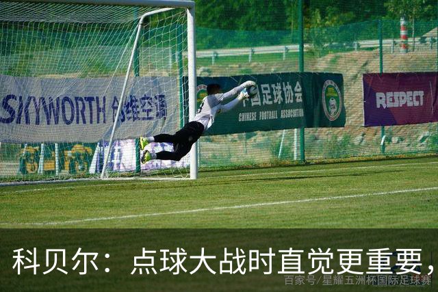 科贝尔：点球大战时直觉更重要，我在手套上涂凡士林防止足球太滑