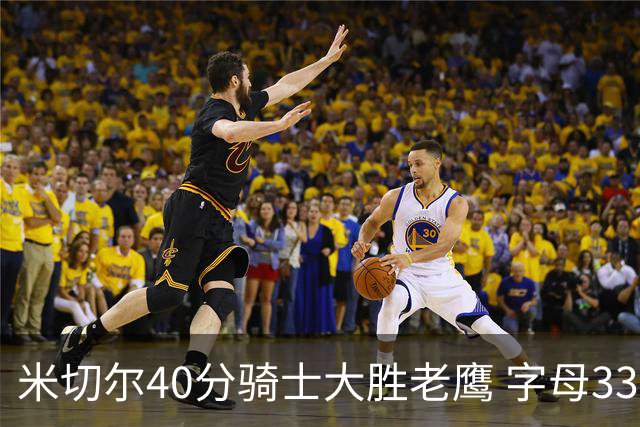 米切尔40分骑士大胜老鹰 字母33+10雄鹿灭热火