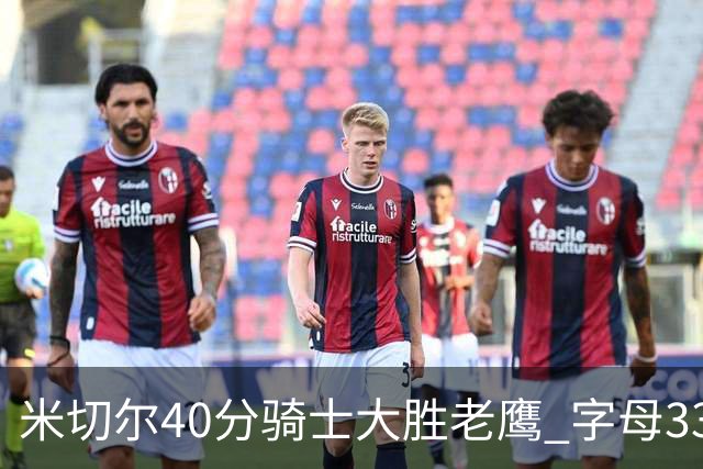 米切尔40分骑士大胜老鹰 字母33+10雄鹿灭热火