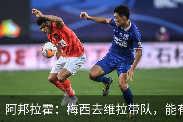 阿邦拉霍：梅西去维拉带队，能有英超冠军和欧冠冠军！
