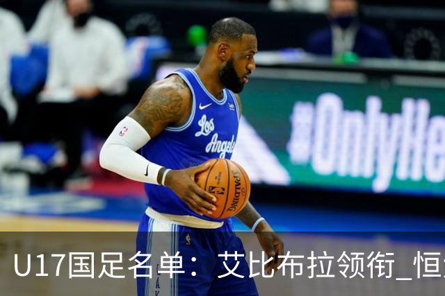 U17国足名单：艾比布拉领衔 恒大足校6人入选